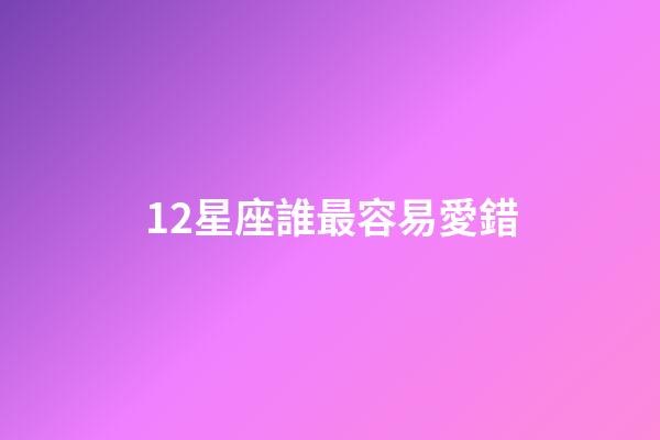 12星座誰最容易愛錯-第1張-星座運勢-玄機派