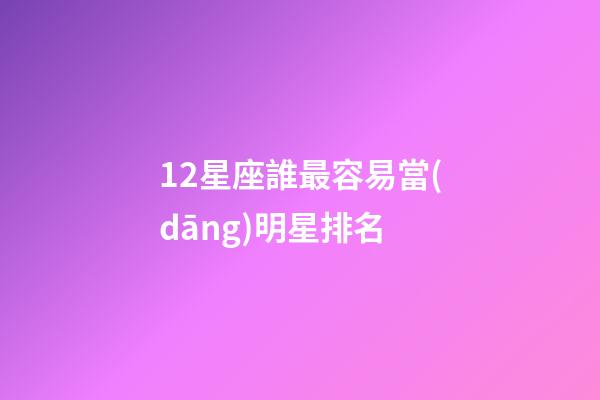 12星座誰最容易當(dāng)明星排名-第1張-星座運勢-玄機派