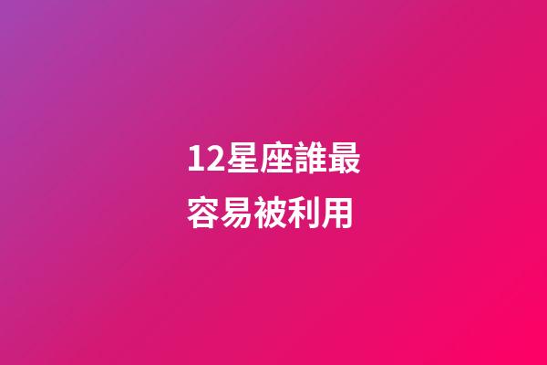 12星座誰最容易被利用-第1張-星座運勢-玄機派