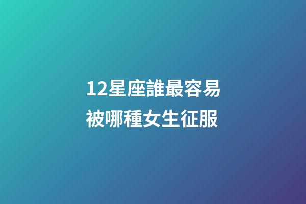 12星座誰最容易被哪種女生征服-第1張-星座運(yùn)勢(shì)-玄機(jī)派