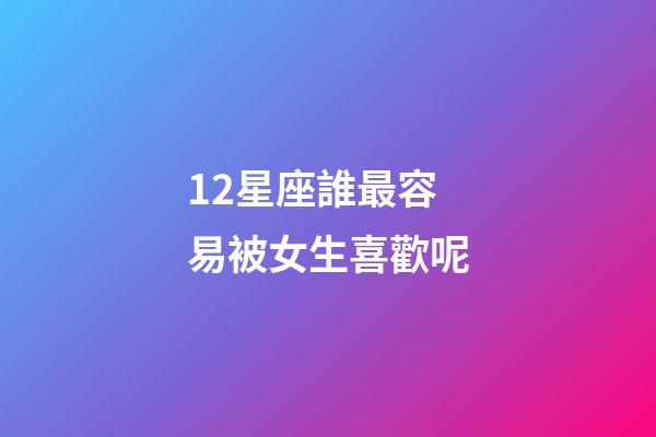 12星座誰最容易被女生喜歡呢-第1張-星座運勢-玄機派