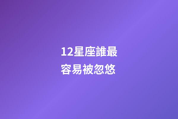 12星座誰最容易被忽悠-第1張-星座運勢-玄機派