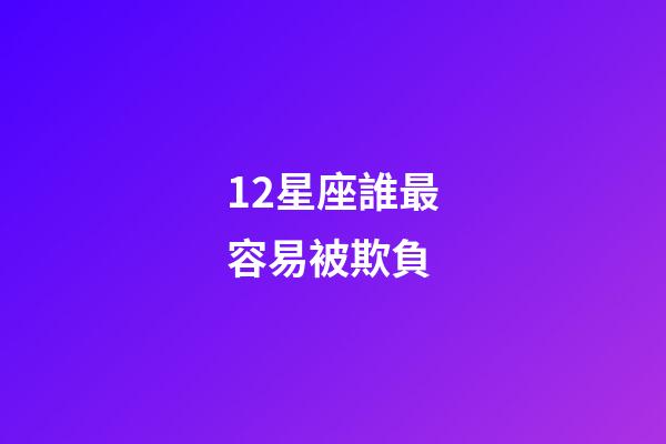 12星座誰最容易被欺負-第1張-星座運勢-玄機派