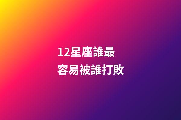 12星座誰最容易被誰打敗-第1張-星座運勢-玄機派
