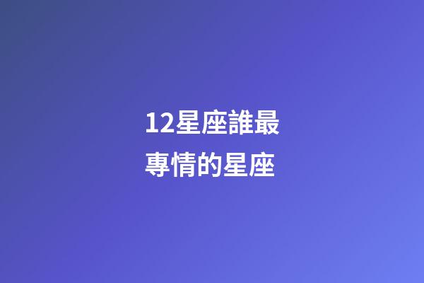 12星座誰最專情的星座-第1張-星座運勢-玄機派