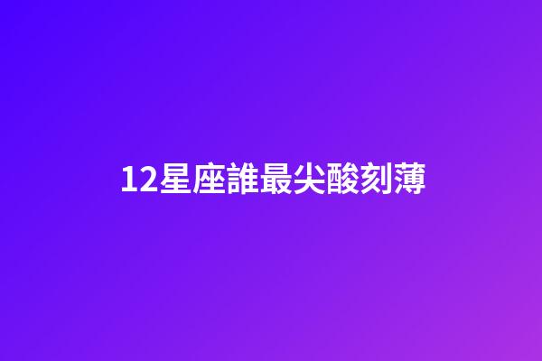 12星座誰最尖酸刻薄-第1張-星座運勢-玄機派