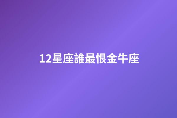 12星座誰最恨金牛座-第1張-星座運勢-玄機派