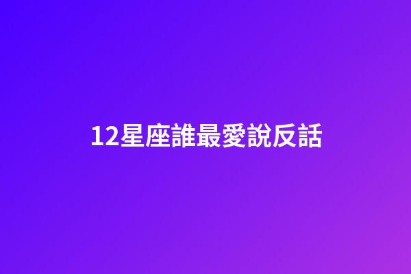 12星座誰最愛說反話-第1張-星座運勢-玄機派