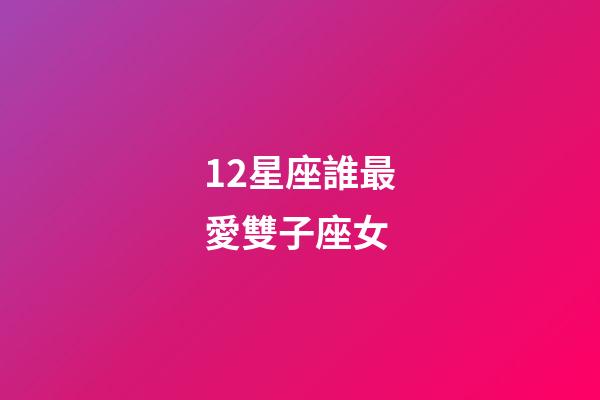12星座誰最愛雙子座女-第1張-星座運勢-玄機派