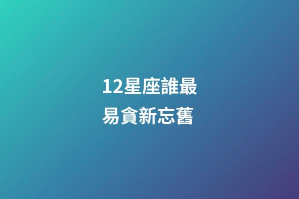 12星座誰最易貪新忘舊-第1張-星座運勢-玄機派