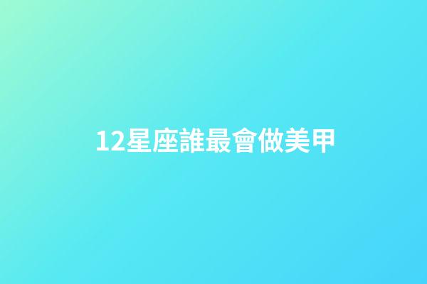 12星座誰最會做美甲-第1張-星座運勢-玄機派