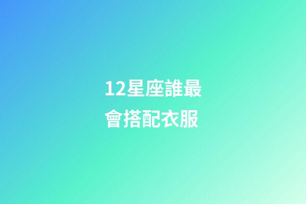 12星座誰最會搭配衣服-第1張-星座運勢-玄機派