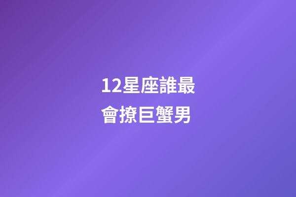 12星座誰最會撩巨蟹男-第1張-星座運勢-玄機派