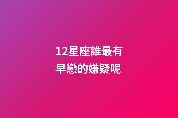 12星座誰最有早戀的嫌疑呢-第1張-星座運勢-玄機派