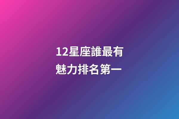 12星座誰最有魅力排名第一-第1張-星座運勢-玄機派