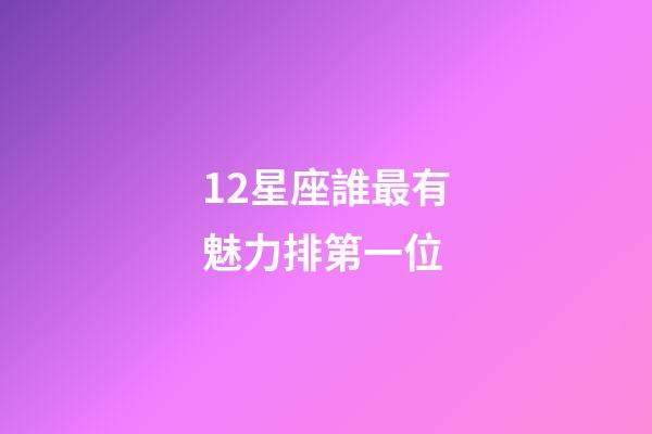12星座誰最有魅力排第一位-第1張-星座運勢-玄機派