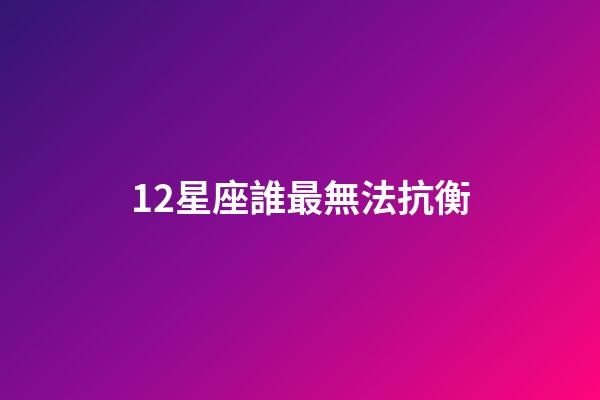 12星座誰最無法抗衡-第1張-星座運勢-玄機派