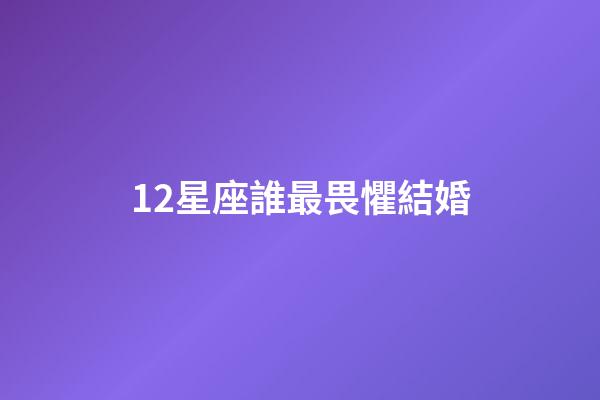 12星座誰最畏懼結婚-第1張-星座運勢-玄機派
