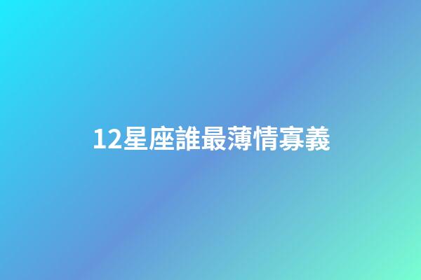 12星座誰最薄情寡義-第1張-星座運勢-玄機派