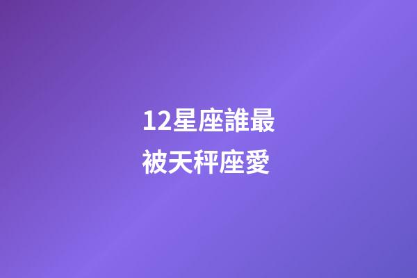 12星座誰最被天秤座愛-第1張-星座運(yùn)勢-玄機(jī)派