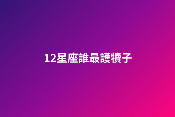 12星座誰最護犢子-第1張-星座運勢-玄機派