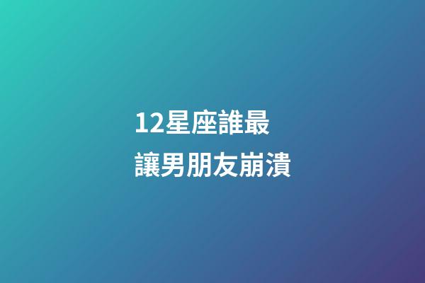 12星座誰最讓男朋友崩潰-第1張-星座運勢-玄機派
