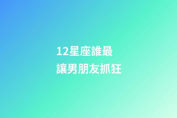 12星座誰最讓男朋友抓狂-第1張-星座運(yùn)勢(shì)-玄機(jī)派