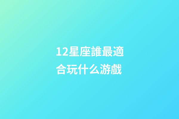 12星座誰最適合玩什么游戲-第1張-星座運勢-玄機派