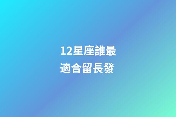 12星座誰最適合留長發-第1張-星座運勢-玄機派