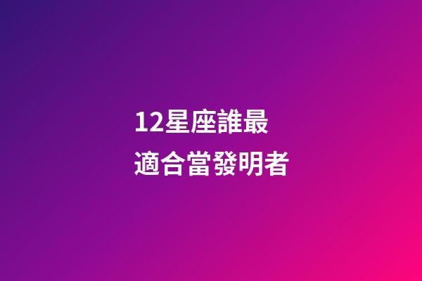 12星座誰最適合當發明者-第1張-星座運勢-玄機派