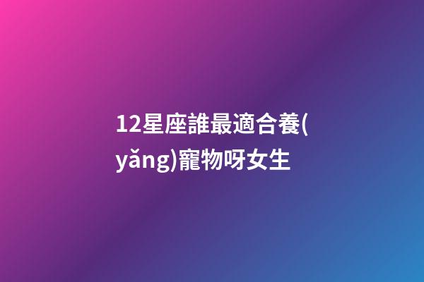 12星座誰最適合養(yǎng)寵物呀女生-第1張-星座運勢-玄機派