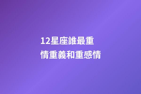 12星座誰最重情重義和重感情-第1張-星座運勢-玄機派