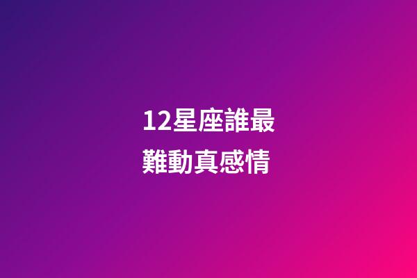12星座誰最難動真感情-第1張-星座運勢-玄機派