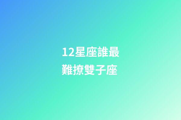 12星座誰最難撩雙子座-第1張-星座運勢-玄機派