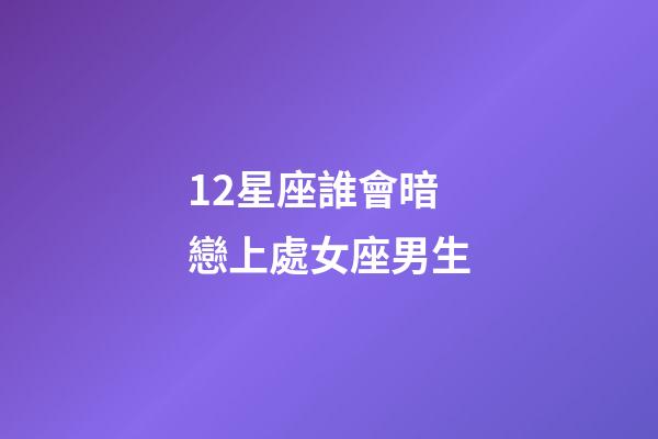12星座誰會暗戀上處女座男生-第1張-星座運勢-玄機派