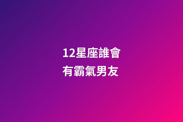 12星座誰會有霸氣男友-第1張-星座運勢-玄機派