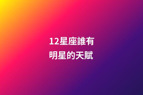 12星座誰有明星的天賦-第1張-星座運(yùn)勢-玄機(jī)派