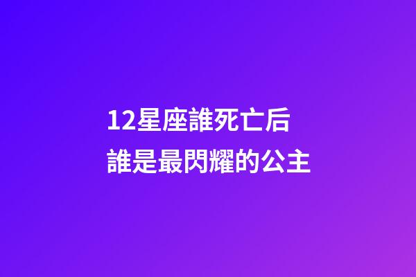 12星座誰死亡后誰是最閃耀的公主-第1張-星座運(yùn)勢-玄機(jī)派
