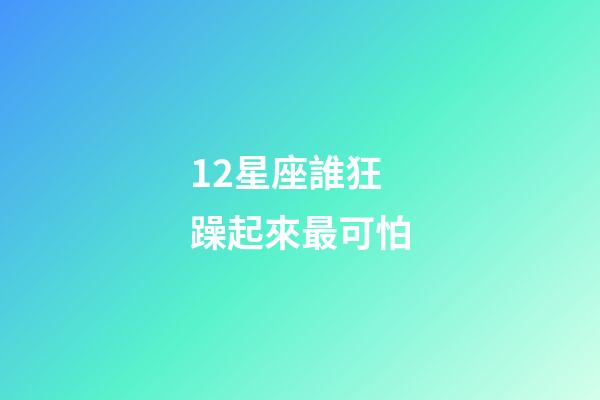 12星座誰狂躁起來最可怕-第1張-星座運勢-玄機派