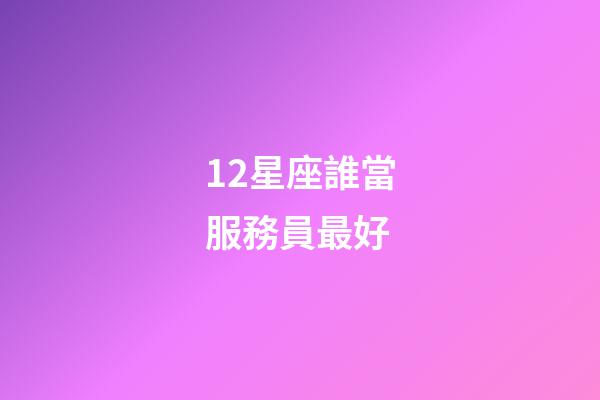 12星座誰當服務員最好