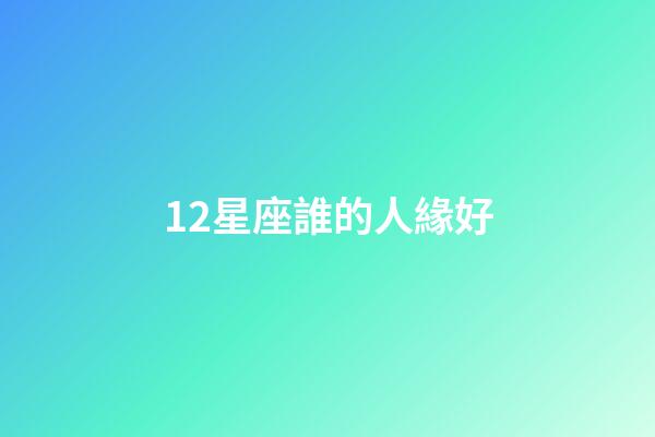 12星座誰的人緣好-第1張-星座運(yùn)勢-玄機(jī)派