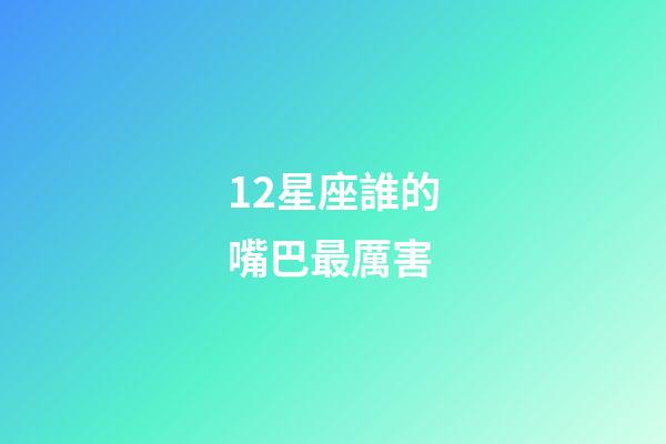 12星座誰的嘴巴最厲害-第1張-星座運勢-玄機派
