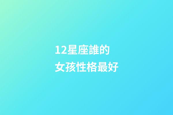 12星座誰的女孩性格最好-第1張-星座運勢-玄機派