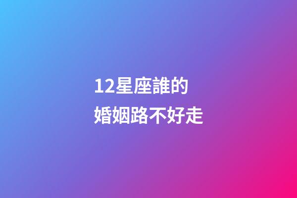 12星座誰的婚姻路不好走-第1張-星座運(yùn)勢-玄機(jī)派