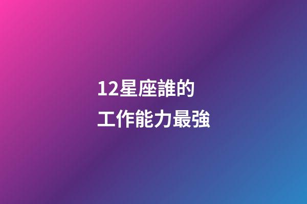 12星座誰的工作能力最強-第1張-星座運勢-玄機派