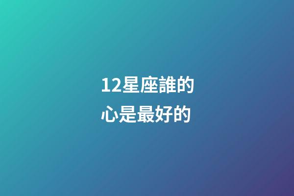 12星座誰的心是最好的-第1張-星座運勢-玄機派