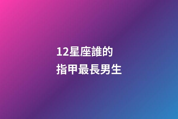 12星座誰的指甲最長男生-第1張-星座運勢-玄機派