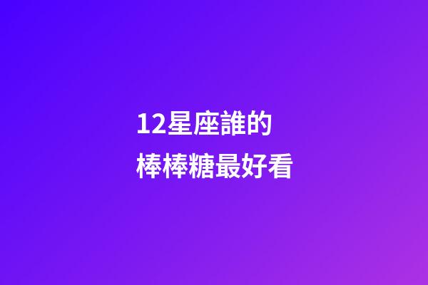 12星座誰的棒棒糖最好看-第1張-星座運勢-玄機派