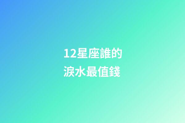12星座誰的淚水最值錢