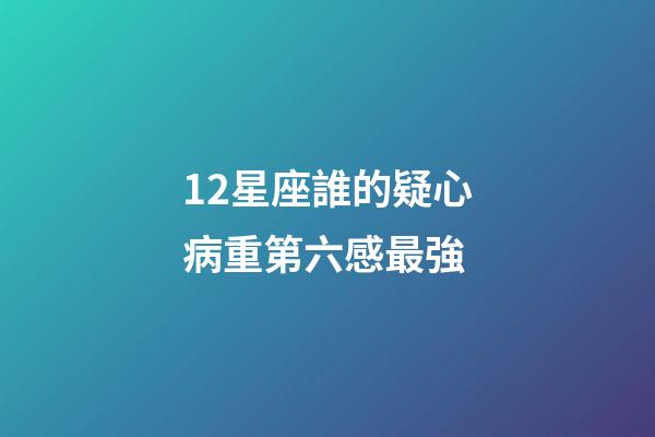 12星座誰的疑心病重第六感最強-第1張-星座運勢-玄機派